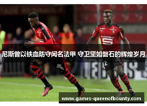 尼斯曾以铁血防守闻名法甲 守卫坚如磐石的辉煌岁月 尼斯曾以铁血防守闻名法甲 守卫坚如磐石的辉煌岁月