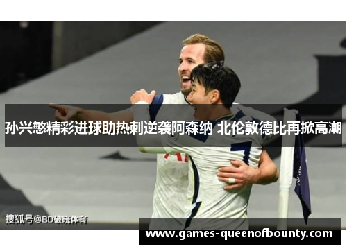 孙兴慜精彩进球助热刺逆袭阿森纳 北伦敦德比再掀高潮 孙兴慜精彩进球助热刺逆袭阿森纳 北伦敦德比再掀高潮
