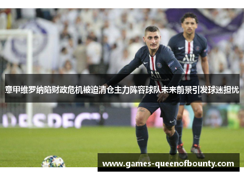意甲维罗纳陷财政危机被迫清仓主力阵容球队未来前景引发球迷担忧
