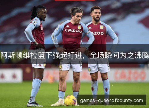 阿斯顿维拉篮下强起打进,全场瞬间为之沸腾 阿斯顿维拉篮下强起打进,全场瞬间为之沸腾