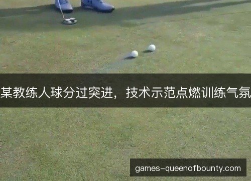 某教练人球分过突进,技术示范点燃训练气氛 某教练人球分过突进,技术示范点燃训练气氛