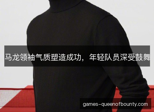 马龙领袖气质塑造成功,年轻队员深受鼓舞 马龙领袖气质塑造成功,年轻队员深受鼓舞